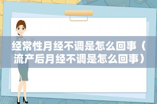 经常性月经不调是怎么回事（流产后月经不调是怎么回事）