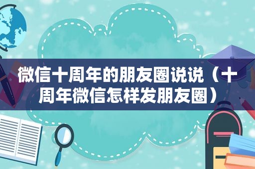 微信十周年的朋友圈说说（十周年微信怎样发朋友圈）