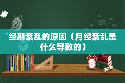 经期紊乱的原因（月经紊乱是什么导致的）