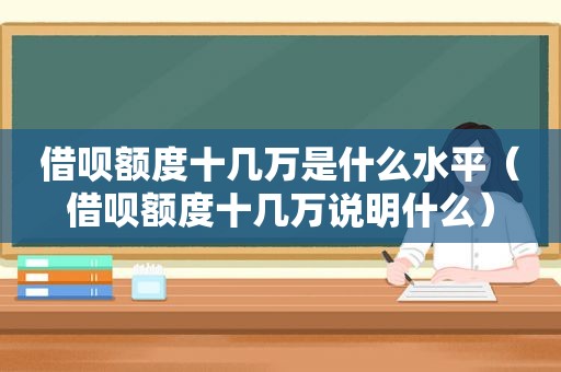 借呗额度十几万是什么水平（借呗额度十几万说明什么）