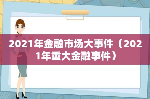 2021年金融市场大事件（2021年重大金融事件）