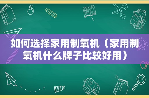 如何选择家用制氧机（家用制氧机什么牌子比较好用）