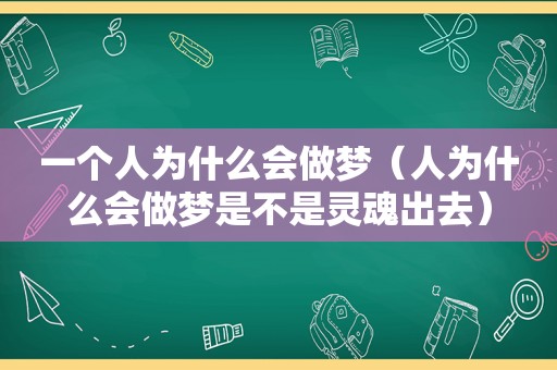 一个人为什么会做梦（人为什么会做梦是不是灵魂出去）