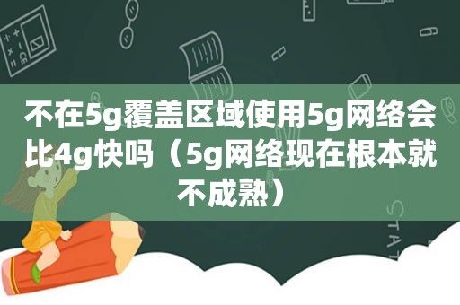 不在5g覆盖区域使用5g网络会比4g快吗（5g网络现在根本就不成熟）