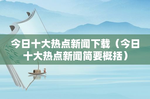 今日十大热点新闻下载（今日十大热点新闻简要概括）