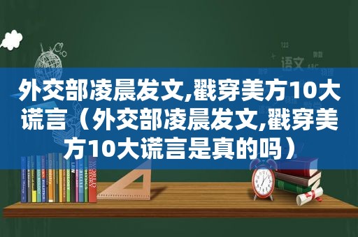 外交部凌晨发文,戳穿美方10大谎言（外交部凌晨发文,戳穿美方10大谎言是真的吗）