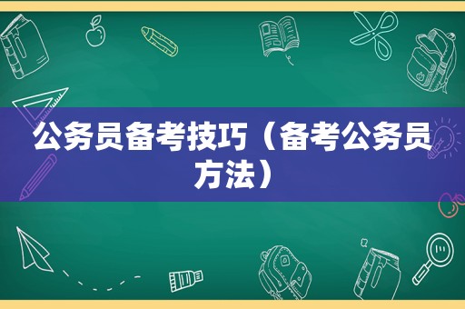 公务员备考技巧（备考公务员方法）