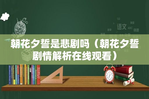 朝花夕誓是悲剧吗（朝花夕誓剧情解析在线观看）