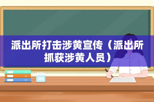 派出所打击涉黄宣传（派出所抓获涉黄人员）