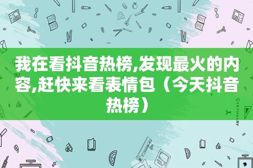 我在看抖音热榜,发现最火的内容,赶快来看表情包（今天抖音热榜）