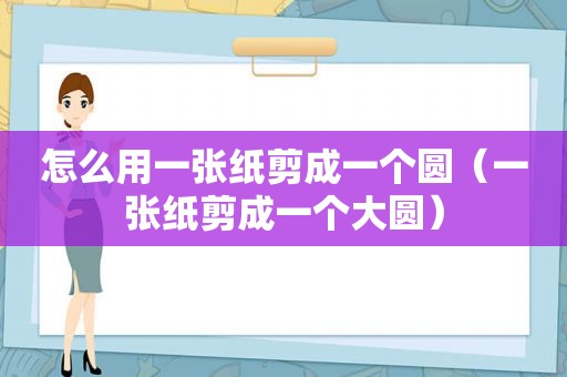 怎么用一张纸剪成一个圆（一张纸剪成一个大圆）