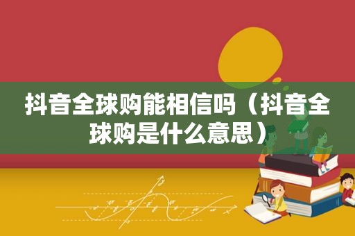 抖音全球购能相信吗（抖音全球购是什么意思）