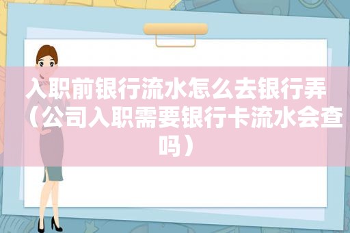 入职前银行流水怎么去银行弄（公司入职需要银行卡流水会查吗）