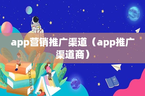 app营销推广渠道（app推广渠道商）