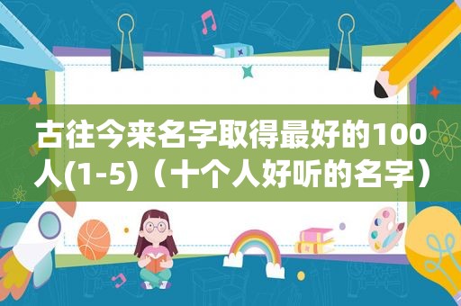 古往今来名字取得最好的100人(1-5)（十个人好听的名字）