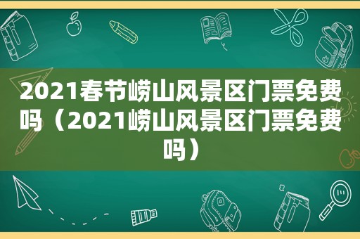 2021春节崂山风景区门票免费吗（2021崂山风景区门票免费吗）