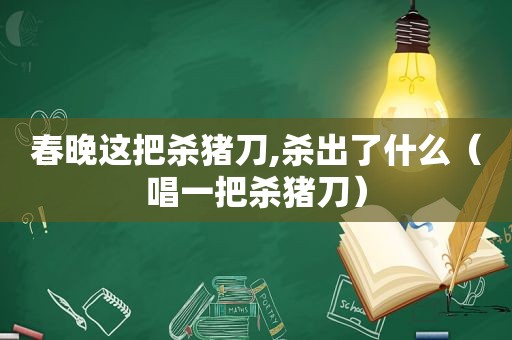 春晚这把杀猪刀,杀出了什么（唱一把杀猪刀）