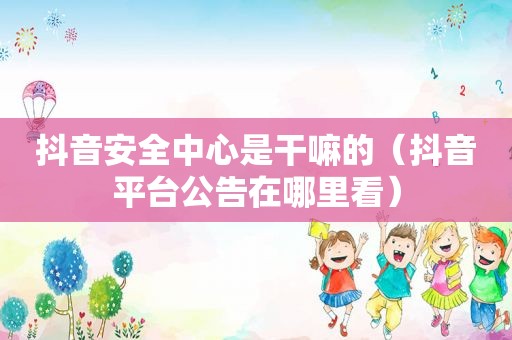 抖音安全中心是干嘛的（抖音平台公告在哪里看）