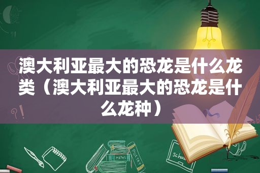 澳大利亚最大的恐龙是什么龙类（澳大利亚最大的恐龙是什么龙种）