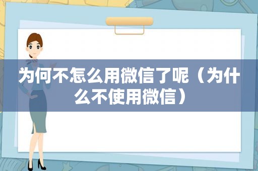 为何不怎么用微信了呢（为什么不使用微信）