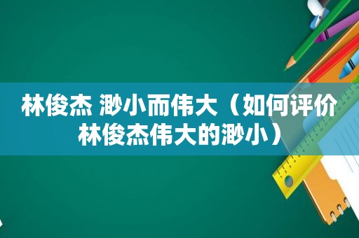 林俊杰 渺小而伟大（如何评价林俊杰伟大的渺小）