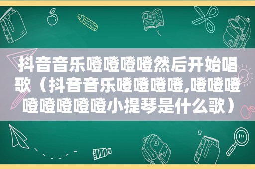 抖音音乐噔噔噔噔然后开始唱歌（抖音音乐噔噔噔噔,噔噔噔噔噔噔噔噔小提琴是什么歌）