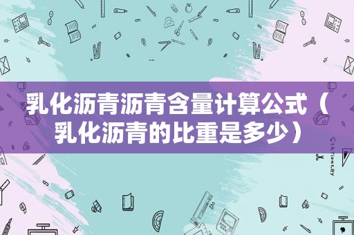 乳化沥青沥青含量计算公式（乳化沥青的比重是多少）