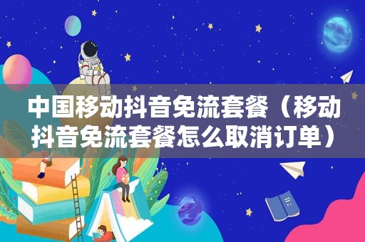 中国移动抖音免流套餐（移动抖音免流套餐怎么取消订单）