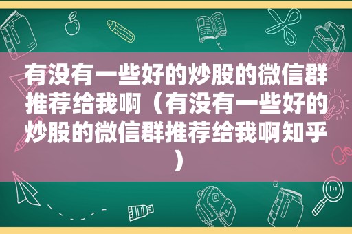 有没有一些好的炒股的微信群推荐给我啊（有没有一些好的炒股的微信群推荐给我啊知乎）