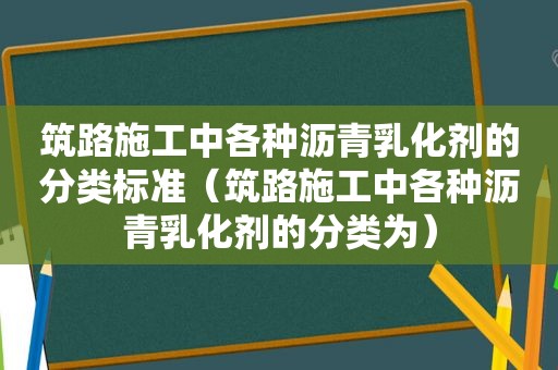 筑路施工中各种沥青乳化剂的分类标准（筑路施工中各种沥青乳化剂的分类为）