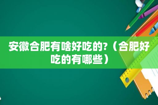 安徽合肥有啥好吃的?（合肥好吃的有哪些）