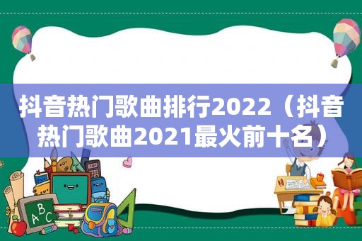 抖音热门歌曲排行2022（抖音热门歌曲2021最火前十名）