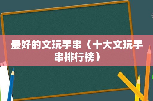 最好的文玩手串（十大文玩手串排行榜）