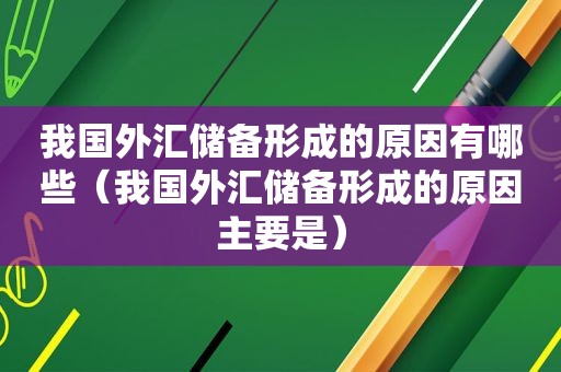 我国外汇储备形成的原因有哪些（我国外汇储备形成的原因主要是）