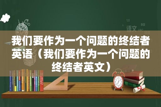 我们要作为一个问题的终结者英语（我们要作为一个问题的终结者英文）