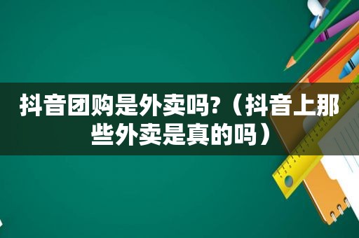 抖音团购是外卖吗?（抖音上那些外卖是真的吗）