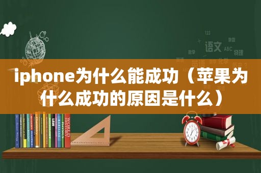 iphone为什么能成功（苹果为什么成功的原因是什么）