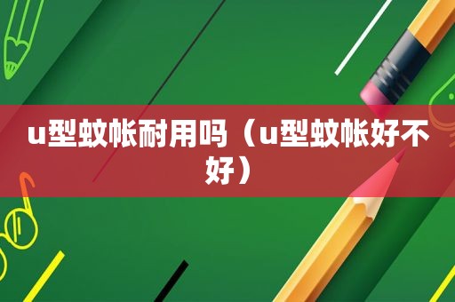 u型蚊帐耐用吗（u型蚊帐好不好）