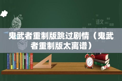 鬼武者重制版跳过剧情（鬼武者重制版太离谱）