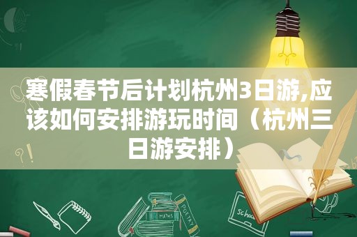 寒假春节后计划杭州3日游,应该如何安排游玩时间（杭州三日游安排）