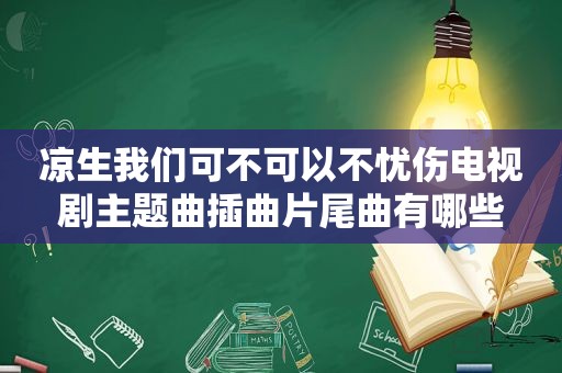 凉生我们可不可以不忧伤电视剧主题曲插曲片尾曲有哪些