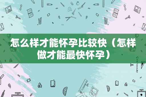 怎么样才能怀孕比较快（怎样做才能最快怀孕）