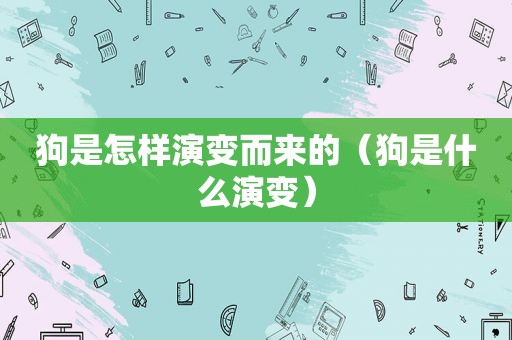 狗是怎样演变而来的（狗是什么演变）