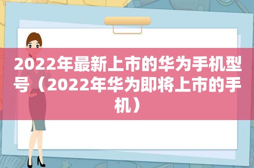 2022年最新上市的华为手机型号（2022年华为即将上市的手机）