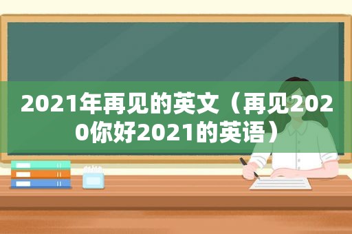 2021年再见的英文（再见2020你好2021的英语）