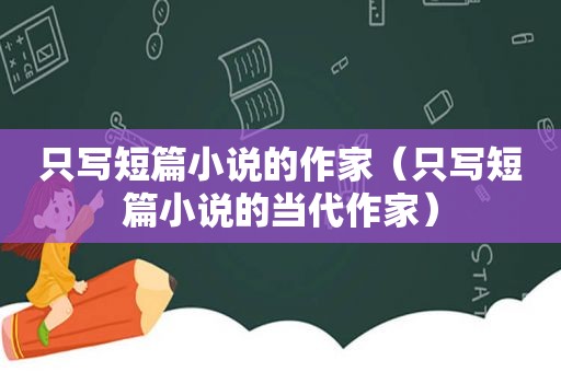 只写短篇小说的作家（只写短篇小说的当代作家）