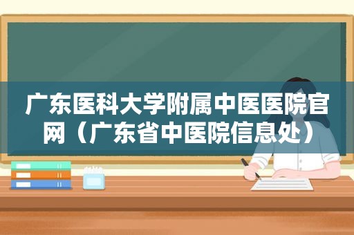 广东医科大学附属中医医院官网（广东省中医院信息处）