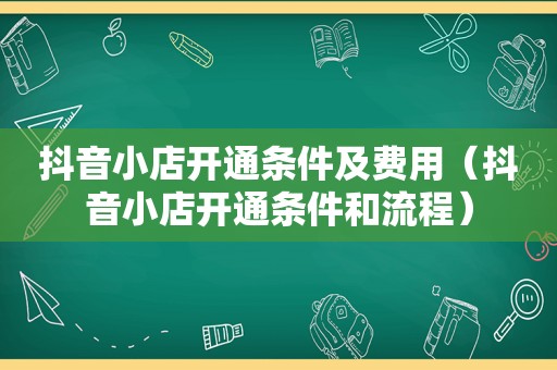 抖音小店开通条件及费用（抖音小店开通条件和流程）