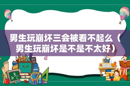 男生玩崩坏三会被看不起么（男生玩崩坏是不是不太好）