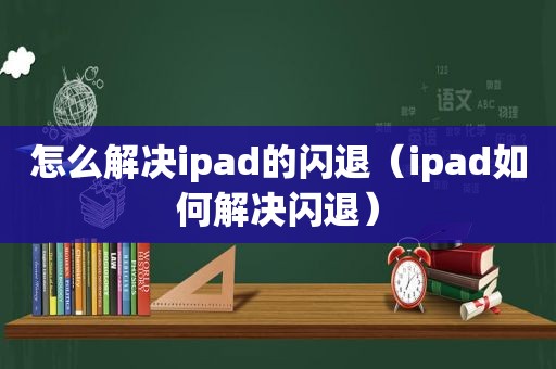 怎么解决ipad的闪退（ipad如何解决闪退）